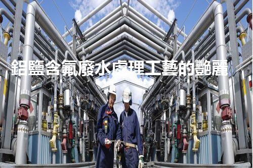 鋁鹽含氟廢水處理工藝的艷麗突破，你明白嗎？